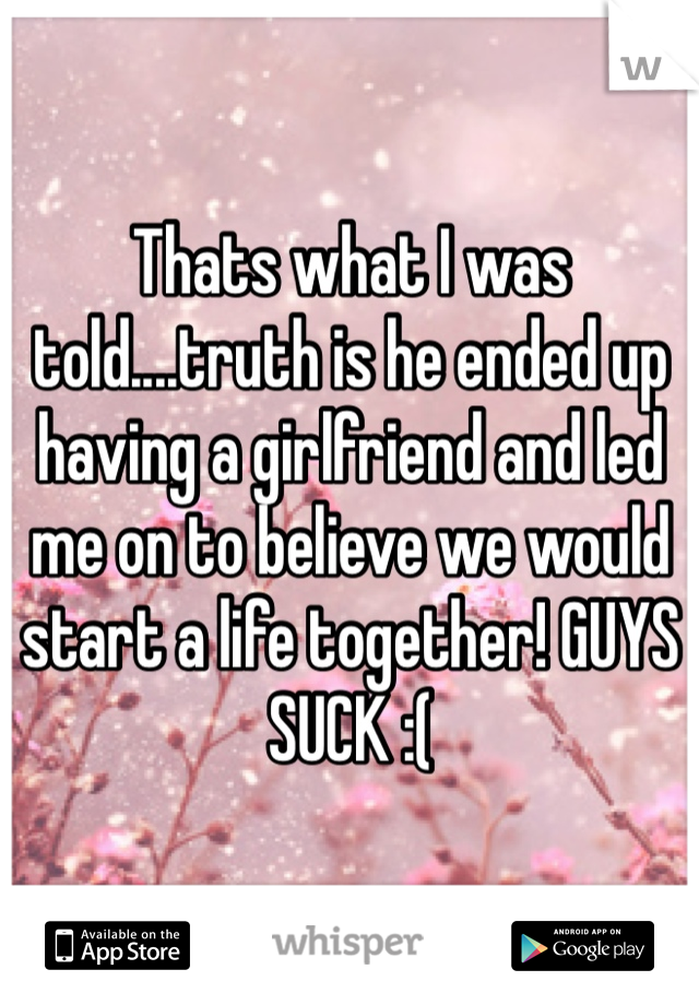 Thats what I was told....truth is he ended up having a girlfriend and led me on to believe we would start a life together! GUYS SUCK :( 