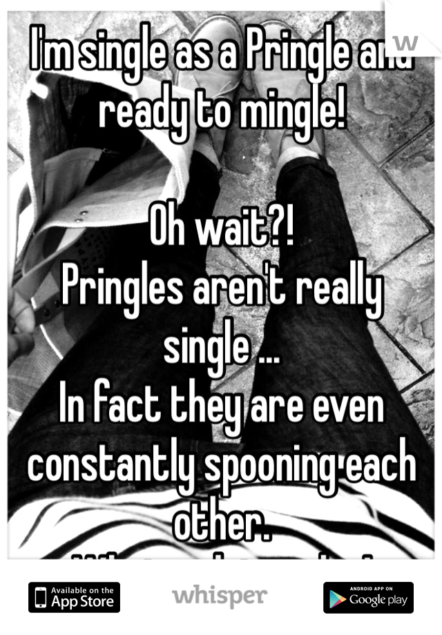 I'm single as a Pringle and ready to mingle!

Oh wait?! 
Pringles aren't really single ... 
In fact they are even constantly spooning each other.   
What a slutty chip! 