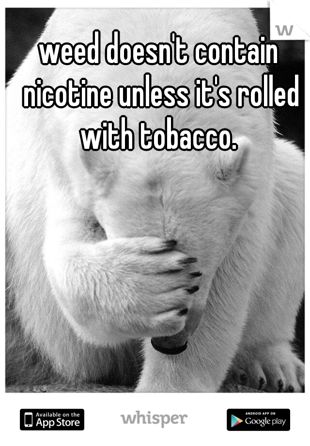 weed doesn't contain nicotine unless it's rolled with tobacco. 