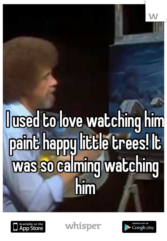 I used to love watching him paint happy little trees! It was so calming watching him