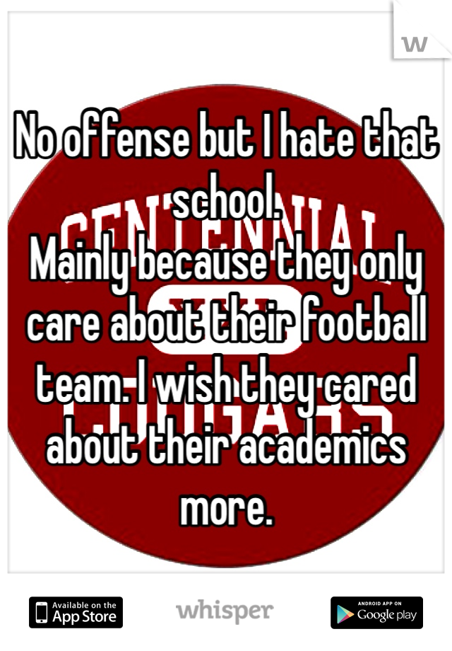 No offense but I hate that school.
Mainly because they only care about their football team. I wish they cared about their academics more. 