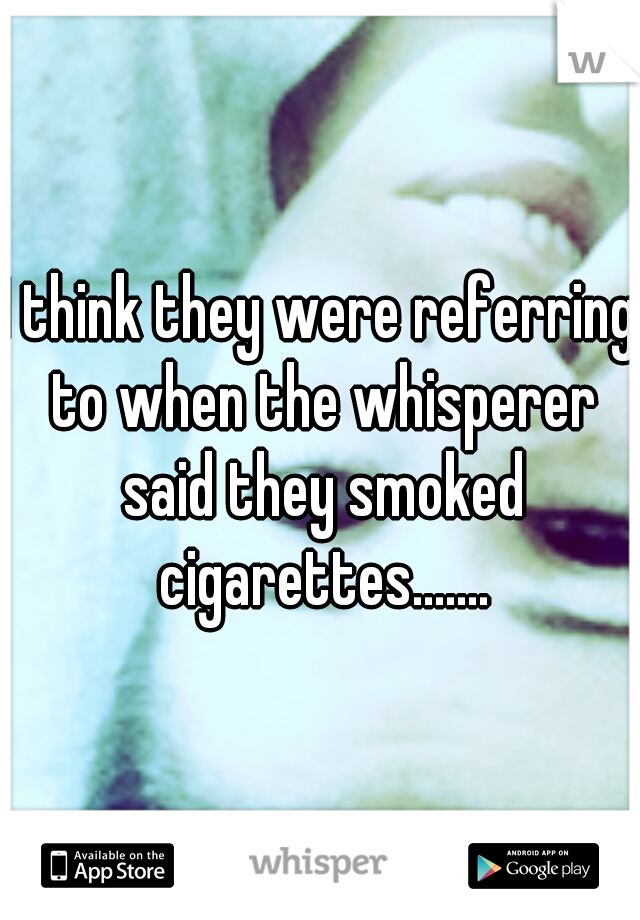 I think they were referring to when the whisperer said they smoked cigarettes.......