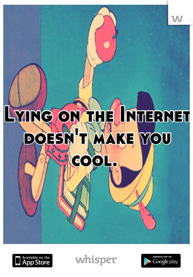 Lying on the Internet doesn't make you cool. 