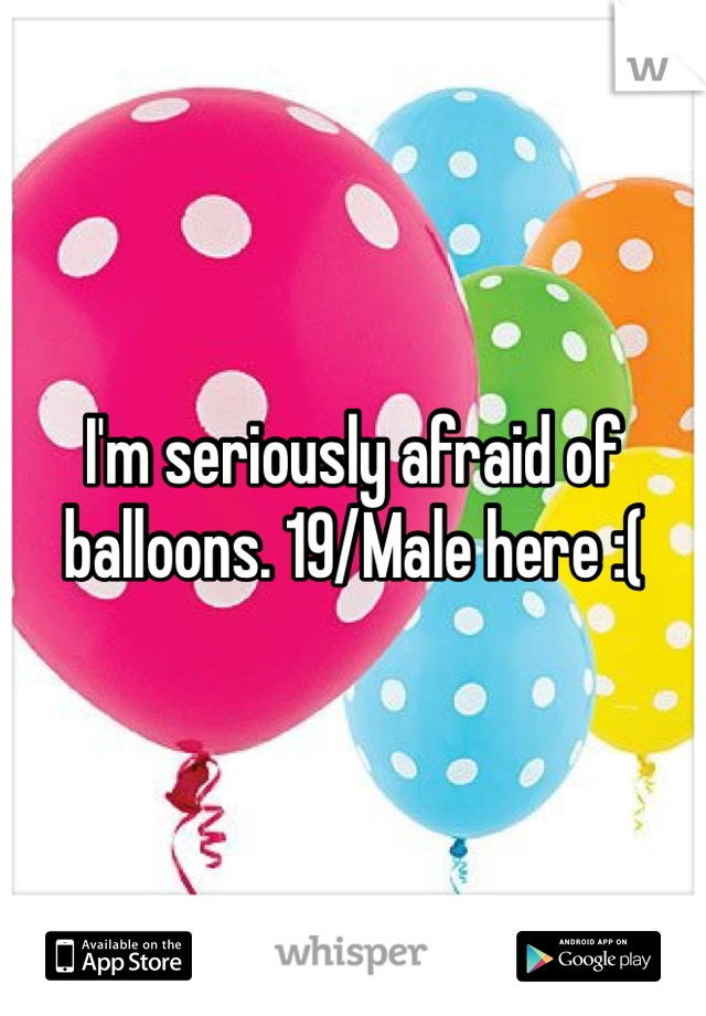 I'm seriously afraid of balloons. 19/Male here :( 