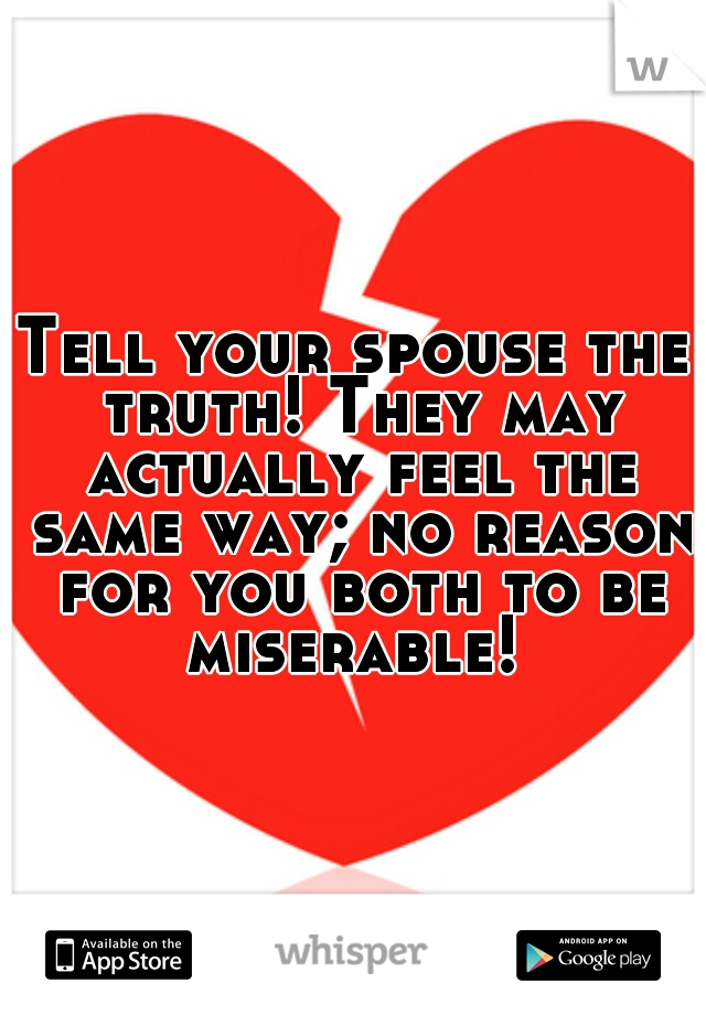 Tell your spouse the truth! They may actually feel the same way; no reason for you both to be miserable! 
