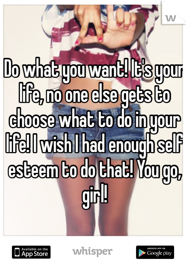 Do what you want! It's your life, no one else gets to choose what to do in your life! I wish I had enough self esteem to do that! You go, girl!