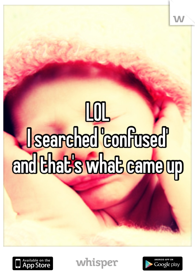 LOL
I searched 'confused'
and that's what came up