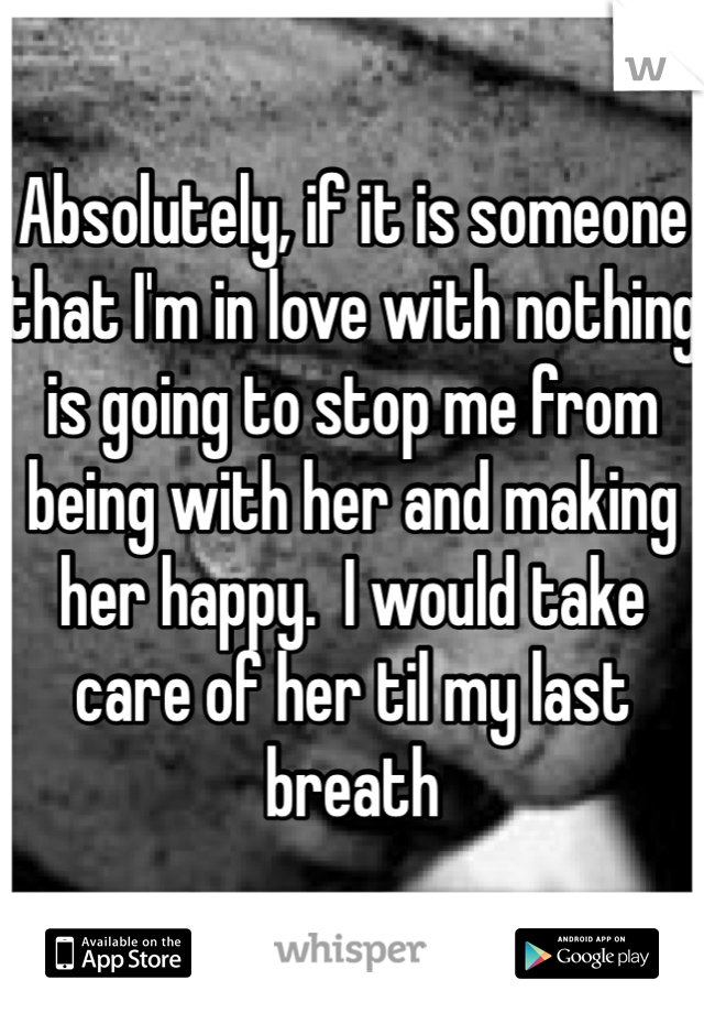 Absolutely, if it is someone that I'm in love with nothing is going to stop me from being with her and making her happy.  I would take care of her til my last breath