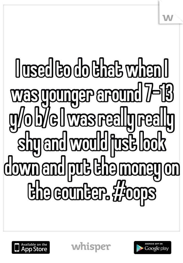 I used to do that when I was younger around 7-13 y/o b/c I was really really shy and would just look down and put the money on the counter. #oops