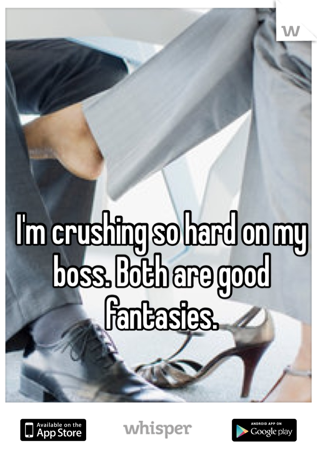 I'm crushing so hard on my boss. Both are good fantasies. 