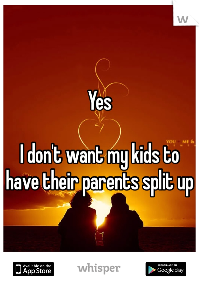 Yes 

I don't want my kids to have their parents split up 