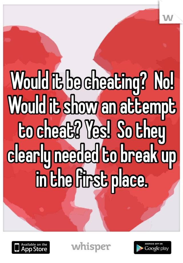 Would it be cheating?  No!  Would it show an attempt to cheat? Yes!  So they clearly needed to break up in the first place. 