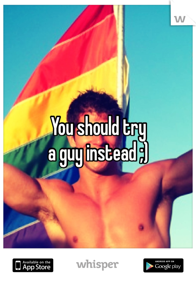 You should try
a guy instead ;)