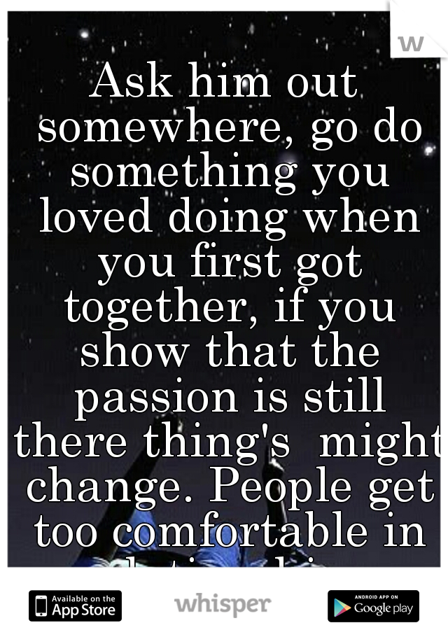 Ask him out somewhere, go do something you loved doing when you first got together, if you show that the passion is still there thing's  might change. People get too comfortable in relationships.