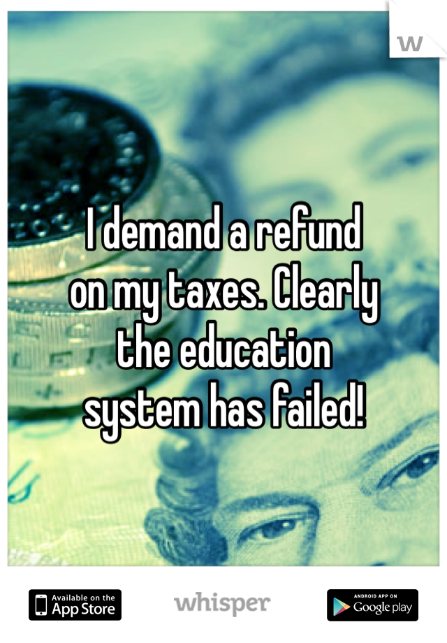 I demand a refund
on my taxes. Clearly
the education 
system has failed!