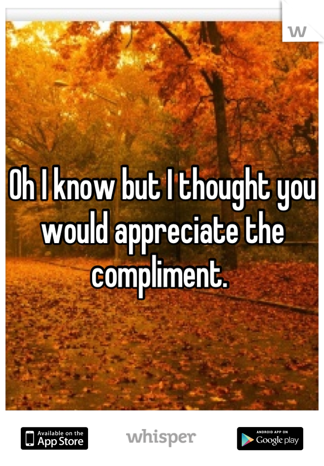 Oh I know but I thought you would appreciate the compliment. 