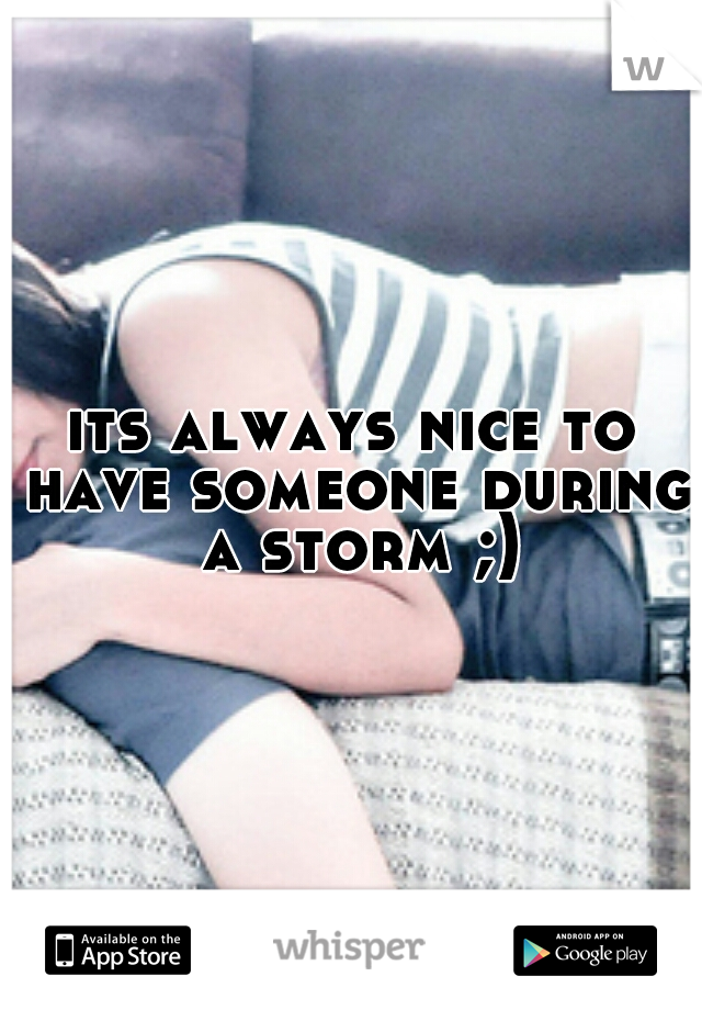 its always nice to have someone during a storm ;)