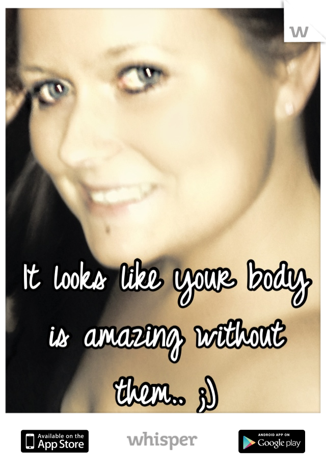 It looks like your body is amazing without them.. ;)