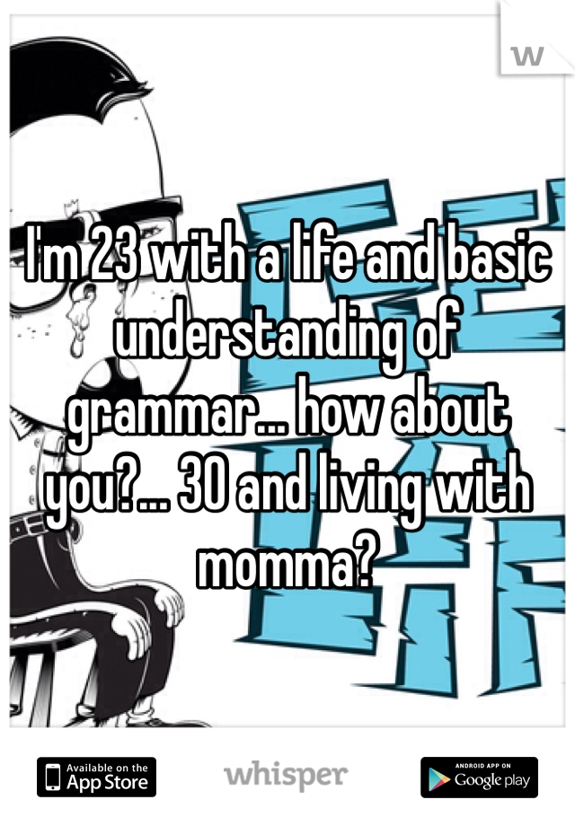 I'm 23 with a life and basic understanding of grammar... how about you?... 30 and living with momma?