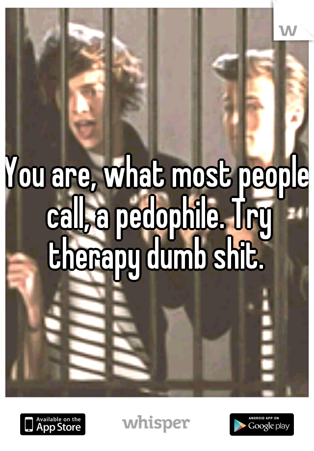 You are, what most people call, a pedophile. Try therapy dumb shit. 