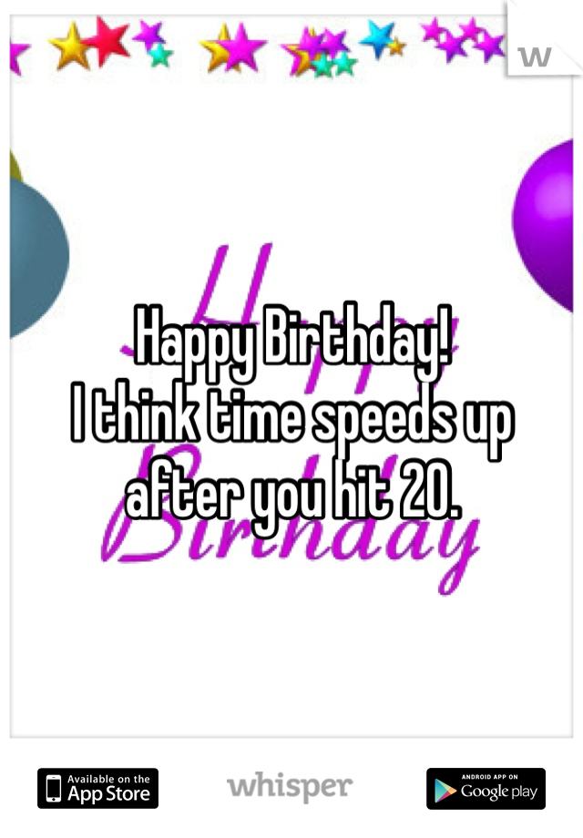 Happy Birthday! 
I think time speeds up after you hit 20.