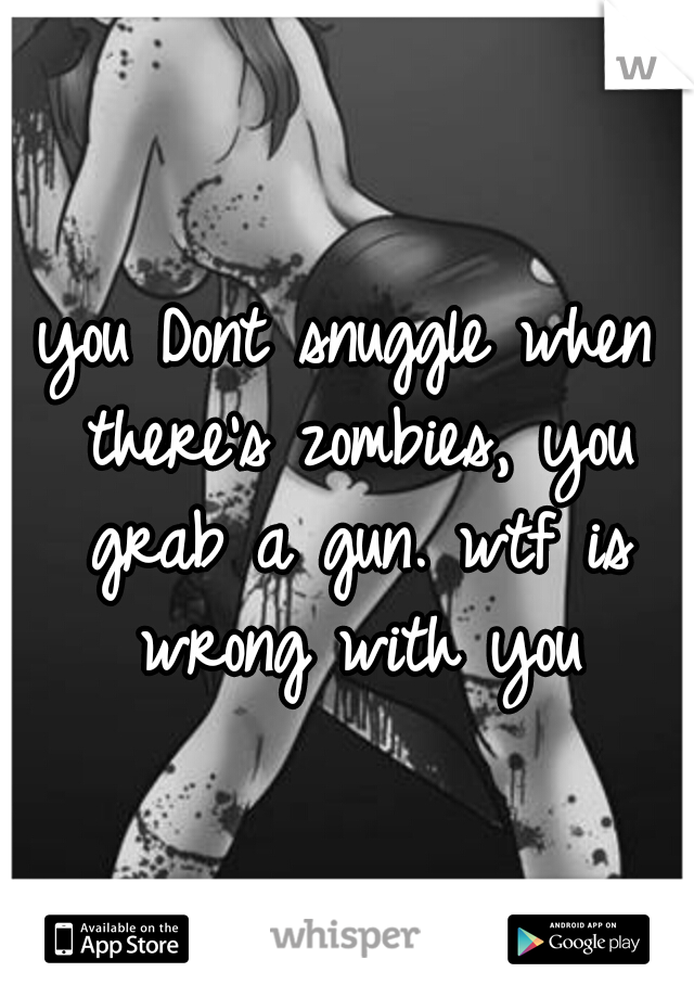you Dont snuggle when there's zombies, you grab a gun. wtf is wrong with you