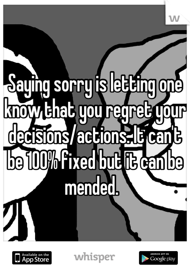 Saying sorry is letting one know that you regret your decisions/actions. It can't be 100% fixed but it can be mended.  