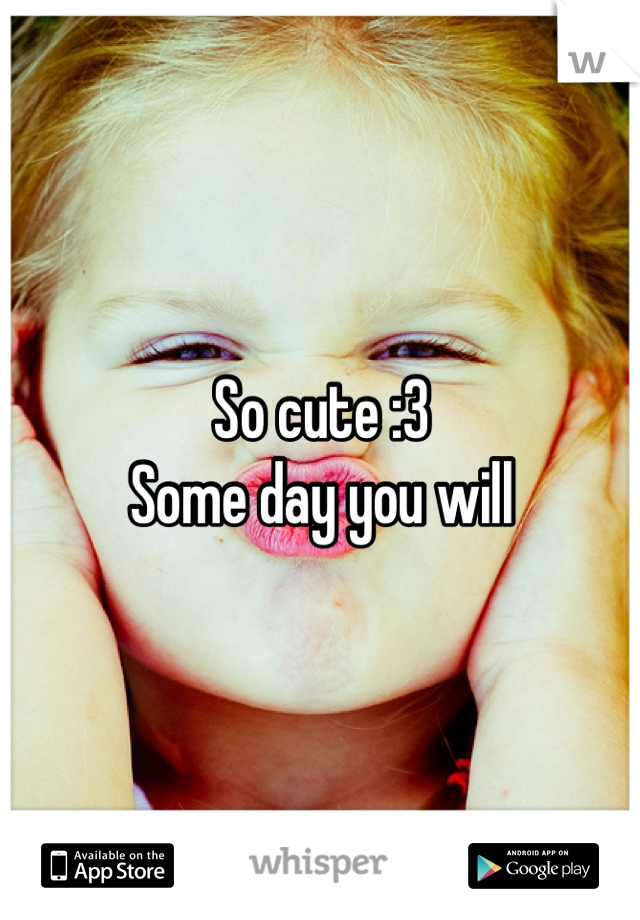 So cute :3
Some day you will