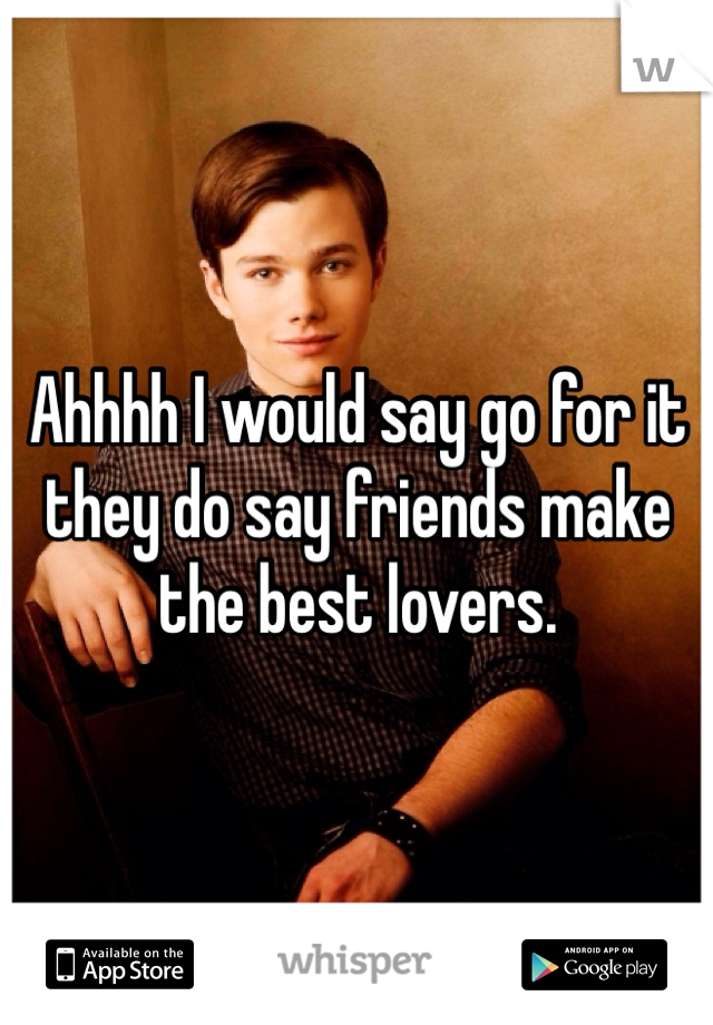 Ahhhh I would say go for it they do say friends make the best lovers.