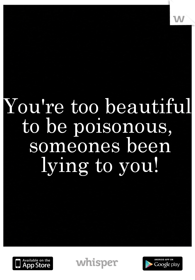 You're too beautiful to be poisonous,  someones been lying to you!