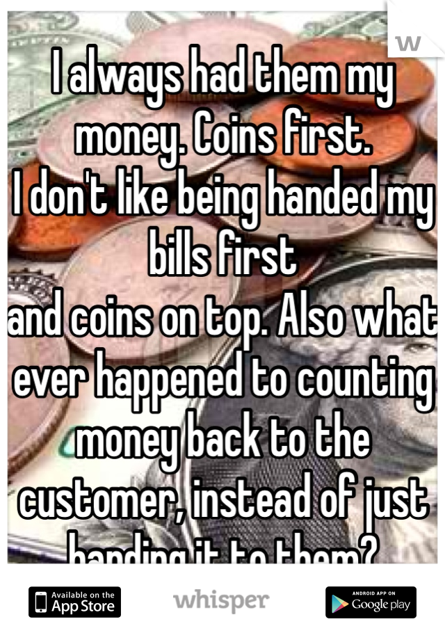I always had them my money. Coins first. 
I don't like being handed my bills first
and coins on top. Also what ever happened to counting money back to the
customer, instead of just handing it to them?
