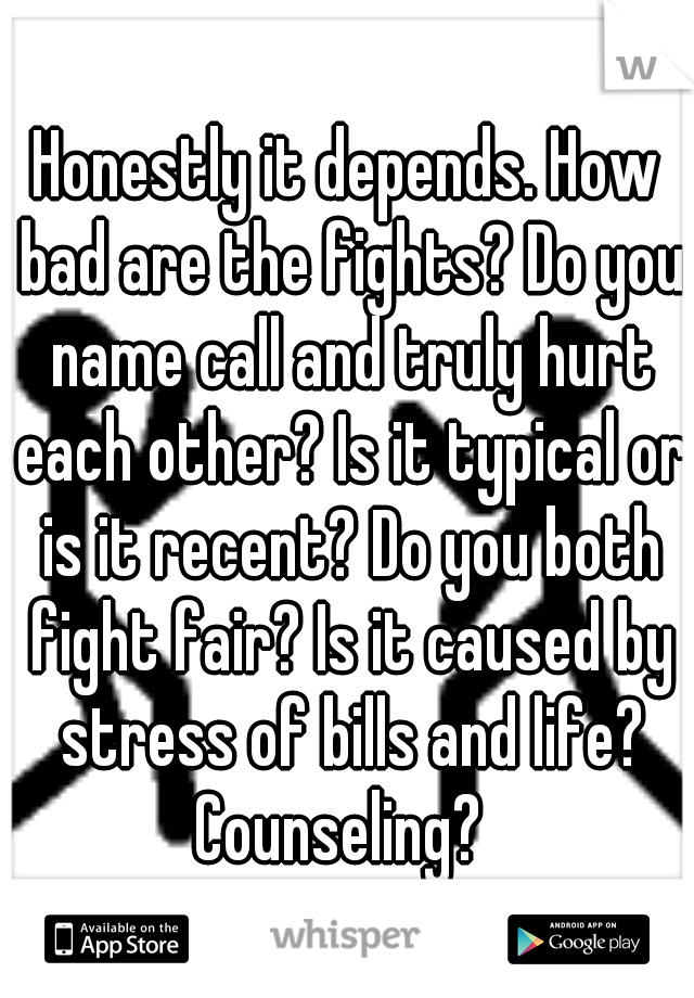 Honestly it depends. How bad are the fights? Do you name call and truly hurt each other? Is it typical or is it recent? Do you both fight fair? Is it caused by stress of bills and life? Counseling?  