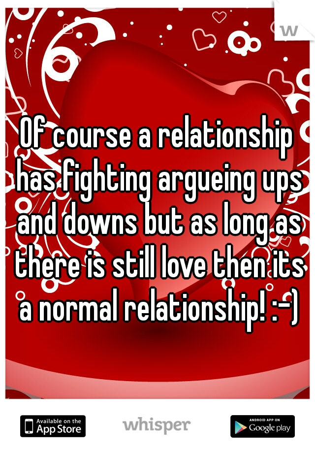 Of course a relationship has fighting argueing ups and downs but as long as there is still love then its a normal relationship! :-)