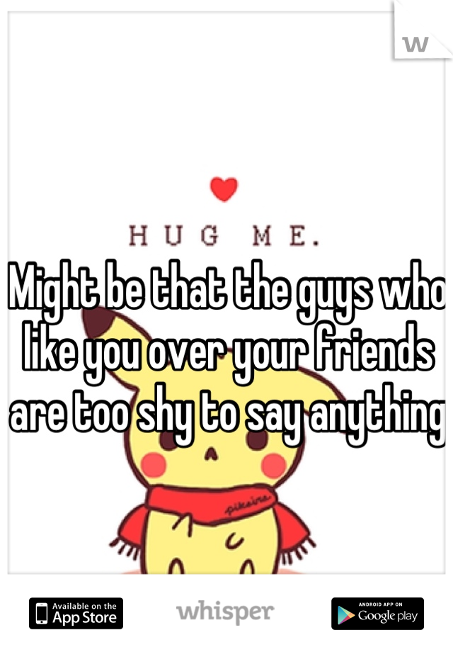 Might be that the guys who like you over your friends are too shy to say anything