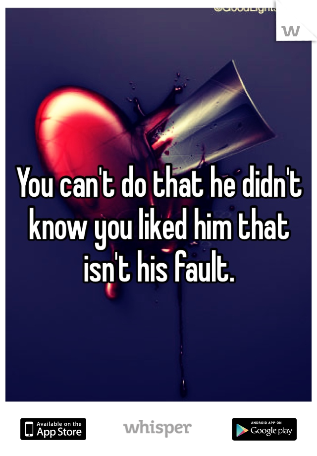 You can't do that he didn't know you liked him that isn't his fault.