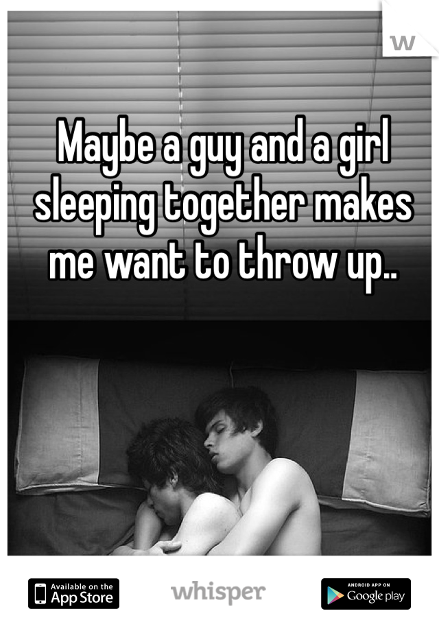 Maybe a guy and a girl sleeping together makes me want to throw up.. 