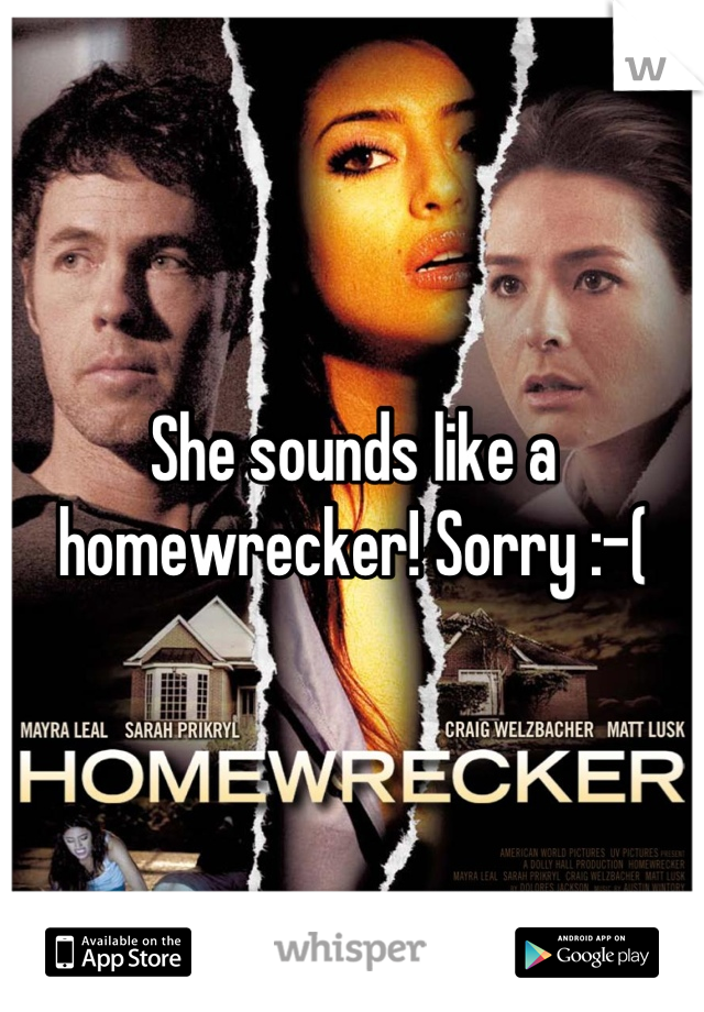 She sounds like a homewrecker! Sorry :-(
