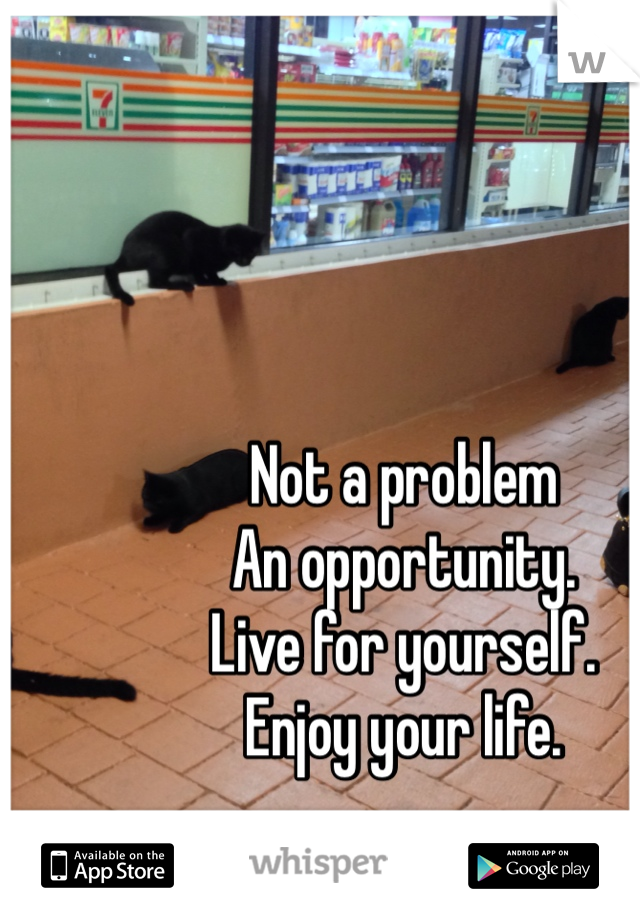Not a problem 
An opportunity. 
Live for yourself. 
Enjoy your life. 