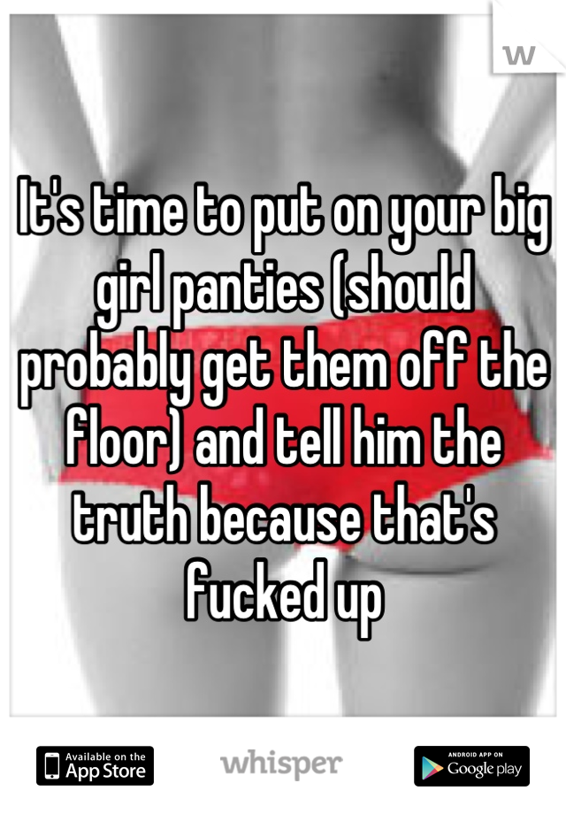 It's time to put on your big girl panties (should probably get them off the floor) and tell him the truth because that's fucked up
