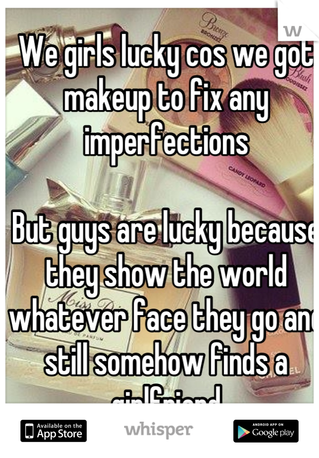 We girls lucky cos we got makeup to fix any imperfections 

But guys are lucky because they show the world whatever face they go and still somehow finds a girlfriend

