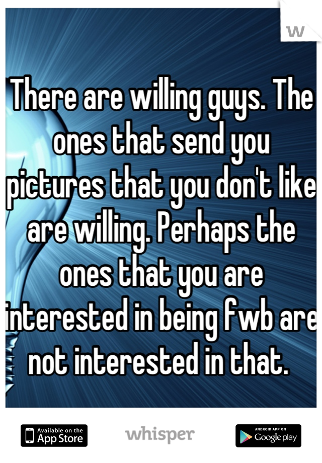 There are willing guys. The ones that send you pictures that you don't like are willing. Perhaps the ones that you are interested in being fwb are not interested in that. 