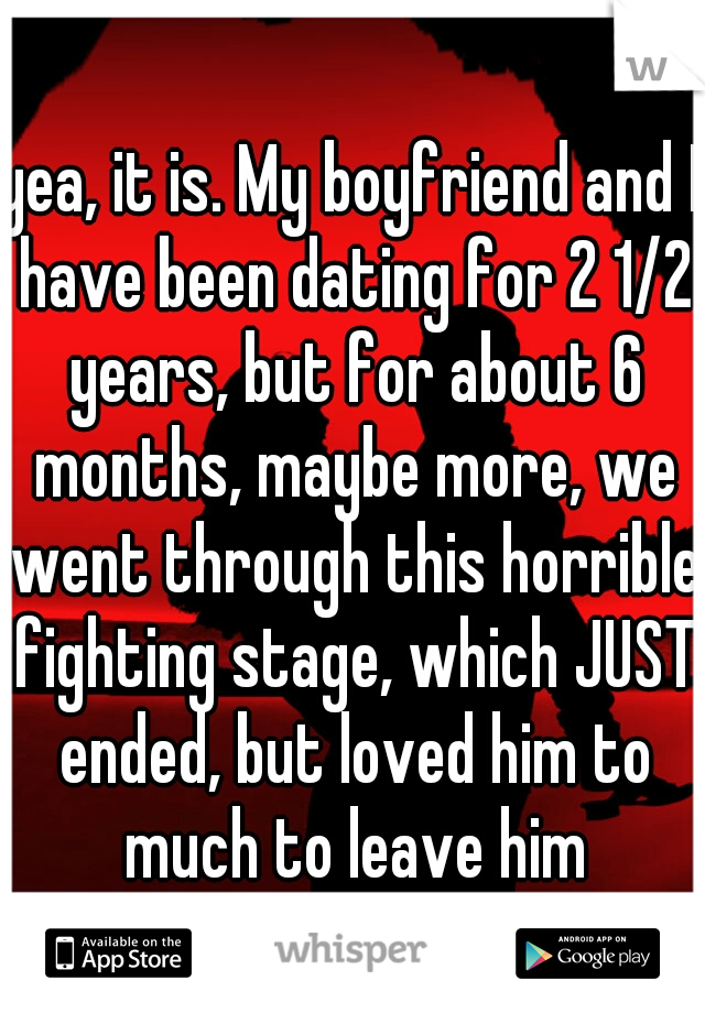 yea, it is. My boyfriend and I have been dating for 2 1/2 years, but for about 6 months, maybe more, we went through this horrible fighting stage, which JUST ended, but loved him to much to leave him