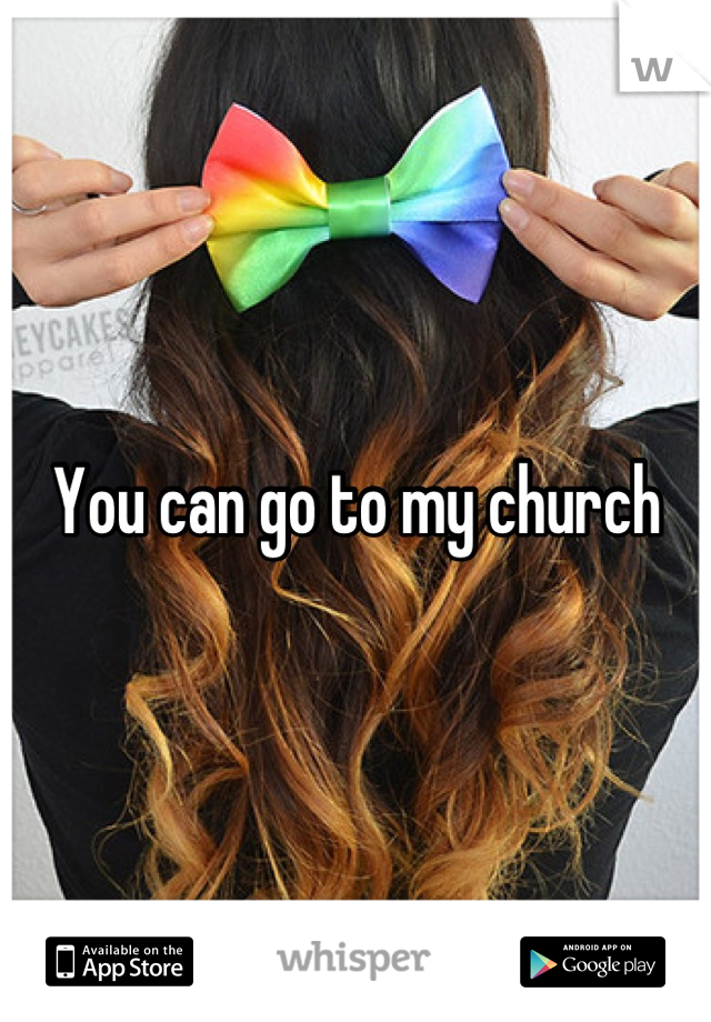 You can go to my church