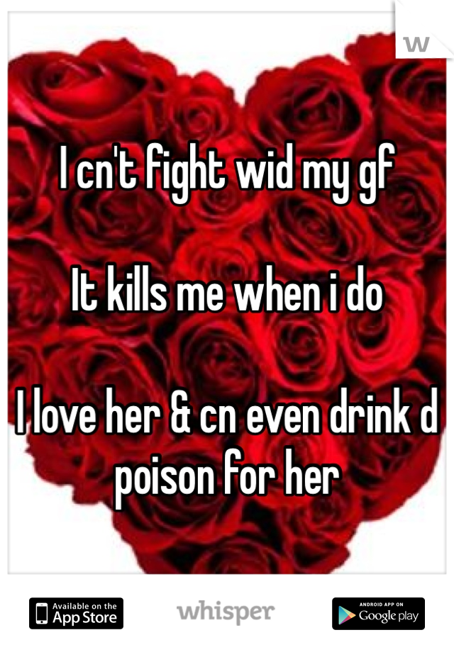 I cn't fight wid my gf 

It kills me when i do

I love her & cn even drink d poison for her 