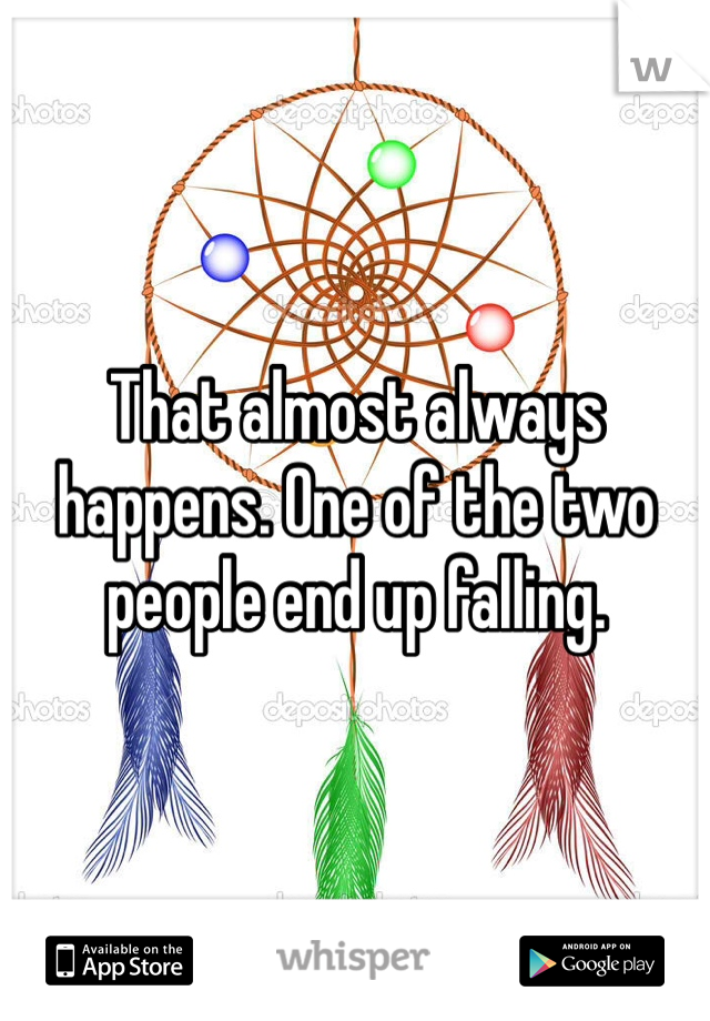 That almost always happens. One of the two people end up falling. 