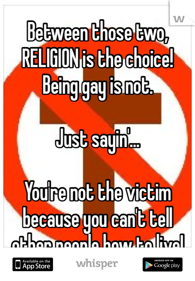 Between those two,
RELIGION is the choice!
Being gay is not.

Just sayin'...

You're not the victim because you can't tell other people how to live!