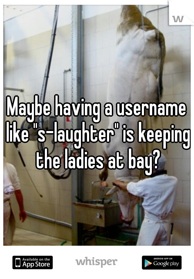 Maybe having a username like "s-laughter" is keeping the ladies at bay?