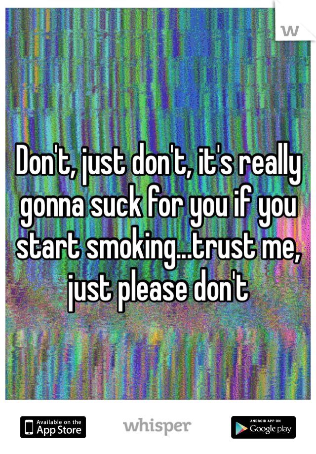 Don't, just don't, it's really gonna suck for you if you start smoking...trust me, just please don't 
