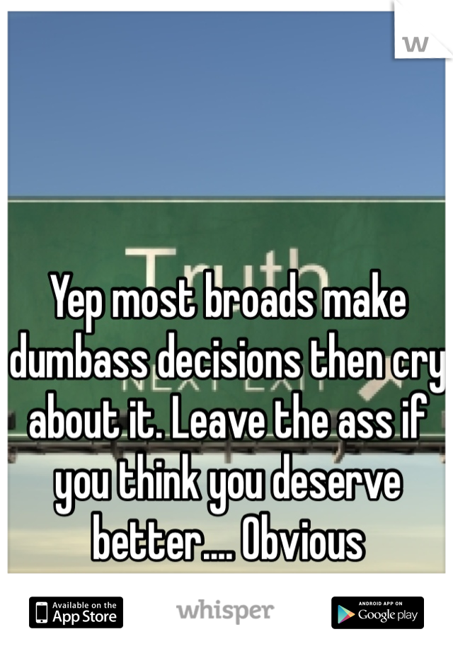 Yep most broads make dumbass decisions then cry about it. Leave the ass if you think you deserve better.... Obvious 