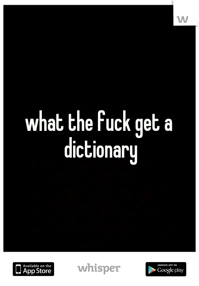 what the fuck get a dictionary